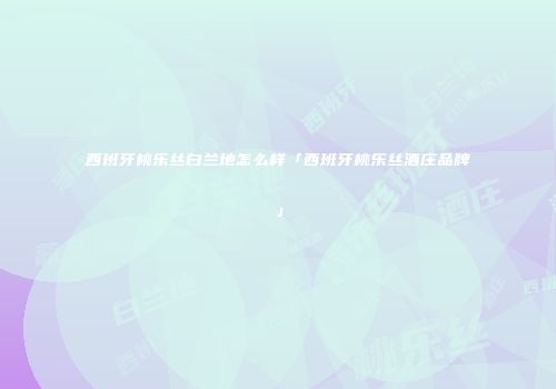 西班牙桃乐丝白兰地怎么样「西班牙桃乐丝酒庄品牌」