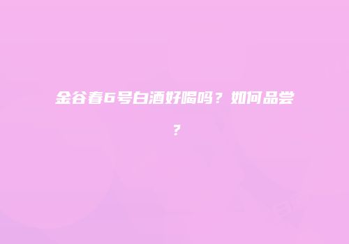 金谷春6号白酒好喝吗？如何品尝？