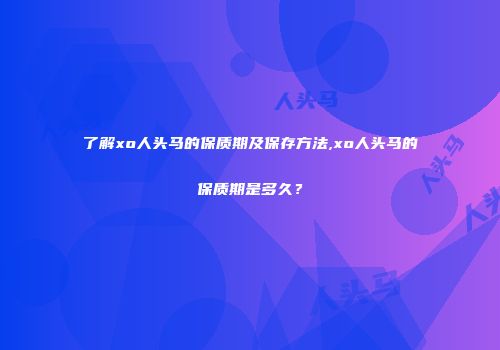 了解xo人头马的保质期及保存方法,xo人头马的保质期是多久？