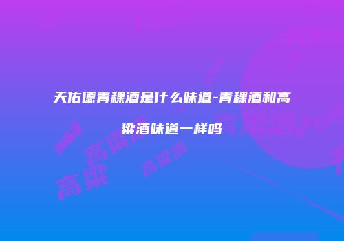 天佑德青稞酒是什么味道-青稞酒和高粱酒味道一样吗