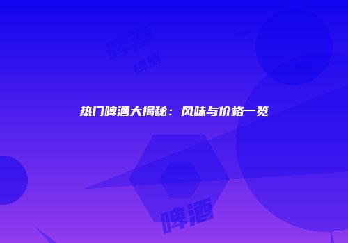 热门啤酒大揭秘：风味与价格一览