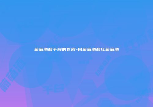 葡萄酒和干白的区别-白葡萄酒和红葡萄酒