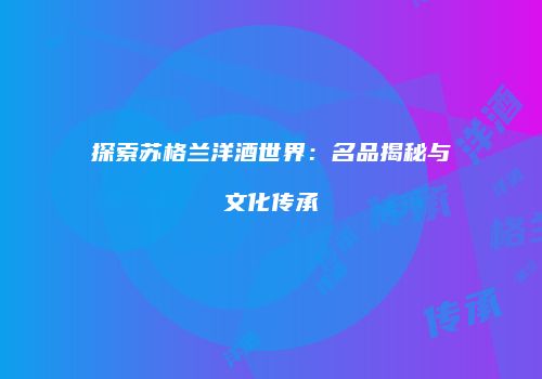探索苏格兰洋酒世界：名品揭秘与文化传承