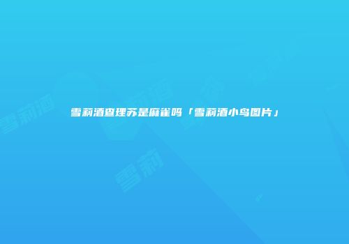 雪莉酒查理苏是麻雀吗「雪莉酒小鸟图片」