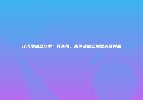 洋河酒加盟详解：真实性、条件及宿迁加盟关键问题