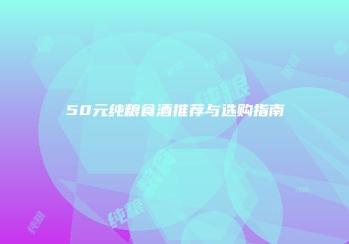 50元纯粮食酒推荐与选购指南