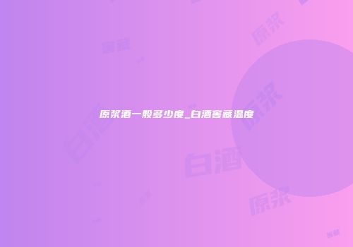 原浆酒一般多少度_白酒窖藏温度