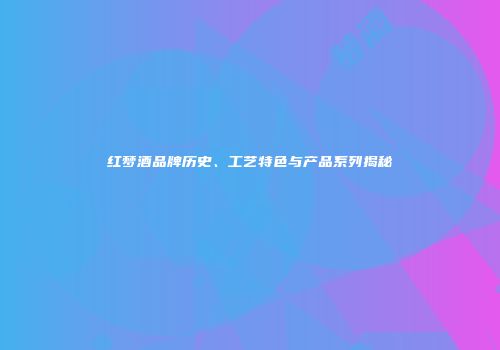 红梦酒品牌历史、工艺特色与产品系列揭秘