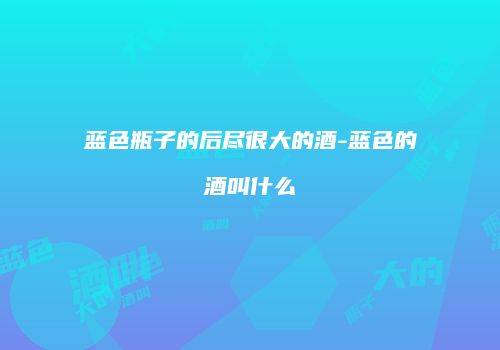 蓝色瓶子的后尽很大的酒-蓝色的酒叫什么