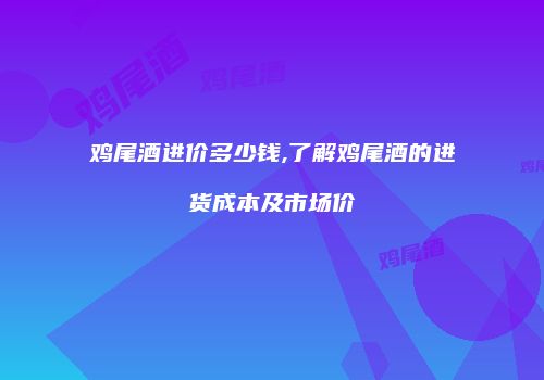 鸡尾酒进价多少钱,了解鸡尾酒的进货成本及市场价