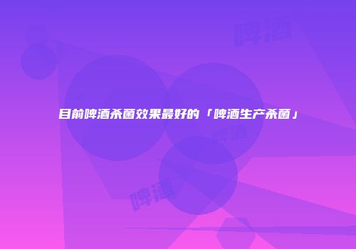 目前啤酒杀菌效果最好的「啤酒生产杀菌」