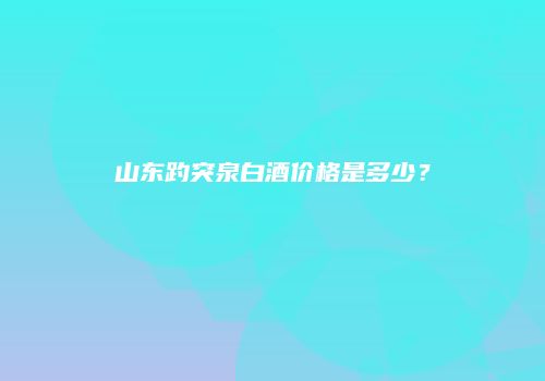 山东趵突泉白酒价格是多少？