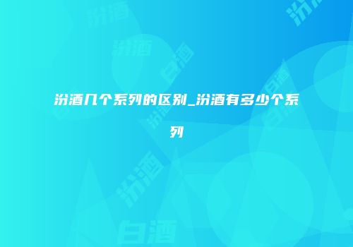 汾酒几个系列的区别_汾酒有多少个系列
