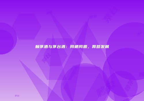 赖茅酒与茅台酒：同根同源，异路发展