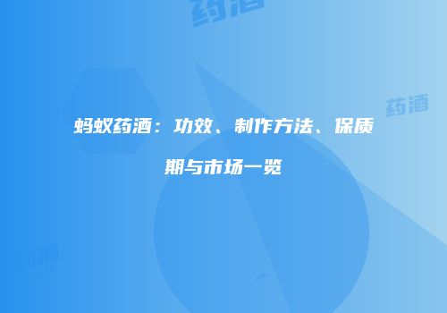 蚂蚁药酒：功效、制作方法、保质期与市场一览