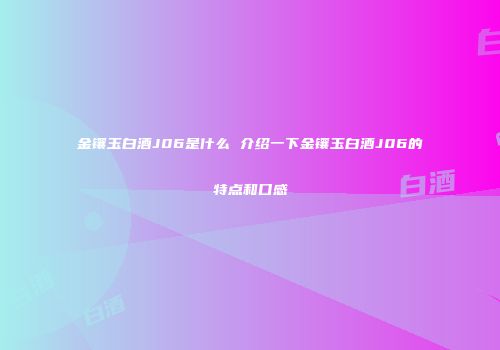 金镶玉白酒J06是什么 介绍一下金镶玉白酒J06的特点和口感