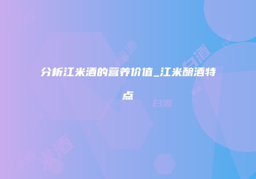 分析江米酒的营养价值_江米酿酒特点