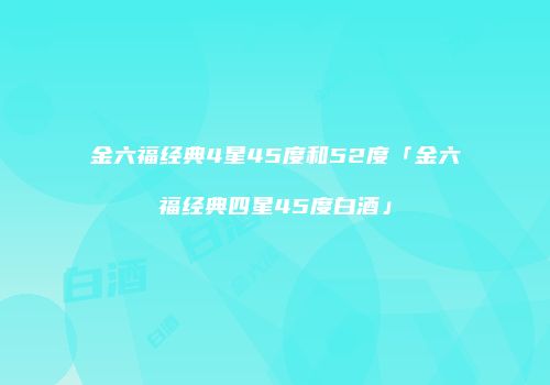 金六福经典4星45度和52度「金六福经典四星45度白酒」