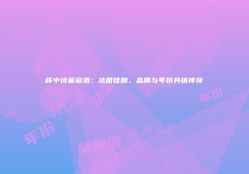 杯中诗葡萄酒：法国佳酿，品质与年份共铸传奇