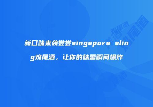 新口味来袭尝尝singapore sling鸡尾酒，让你的味蕾瞬间爆炸
