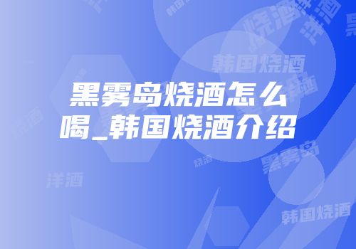 黑雾岛烧酒怎么喝_韩国烧酒介绍
