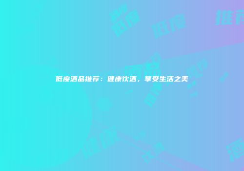低度酒品推荐：健康饮酒，享受生活之美