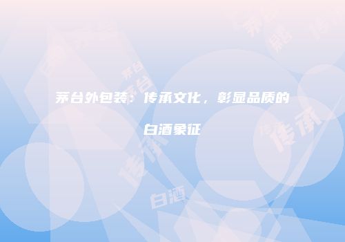 茅台外包装：传承文化，彰显品质的白酒象征