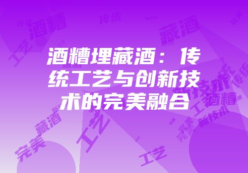 酒糟埋藏酒：传统工艺与创新技术的完美融合