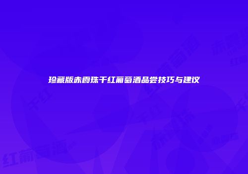 珍藏版赤霞珠干红葡萄酒品尝技巧与建议