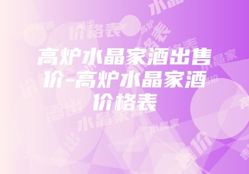 高炉水晶家酒出售价-高炉水晶家酒价格表