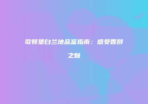 歌顿堡白兰地品鉴指南：感受香醇之魅