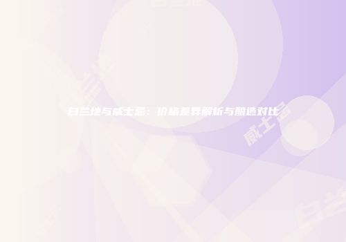 白兰地与威士忌：价格差异解析与酿造对比