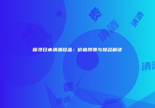 探寻日本清酒珍品：价格昂贵与排名解读