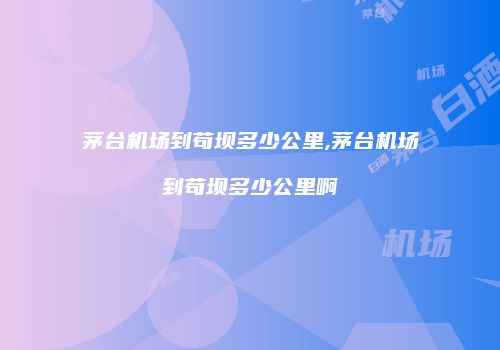 茅台机场到苟坝多少公里,茅台机场到苟坝多少公里啊
