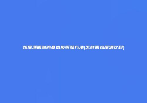鸡尾酒调制的基本步骤和方法(怎样调鸡尾酒饮料)