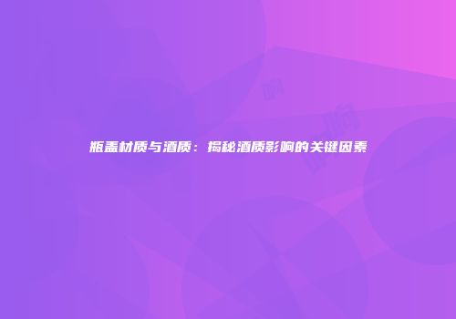 瓶盖材质与酒质：揭秘酒质影响的关键因素
