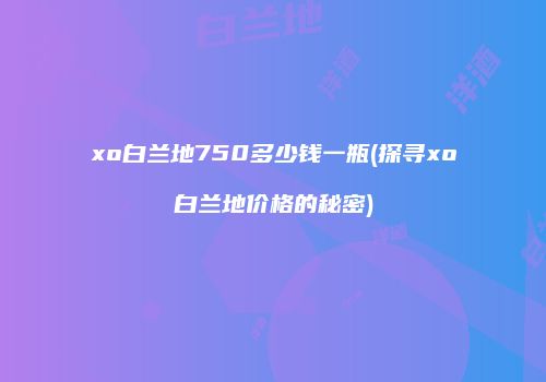 xo白兰地750多少钱一瓶(探寻xo白兰地价格的秘密)