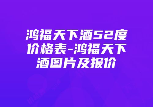 鸿福天下酒52度价格表-鸿福天下酒图片及报价
