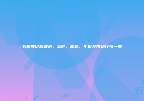 五粮液价格解析：品种、规格、年份及市场行情一览