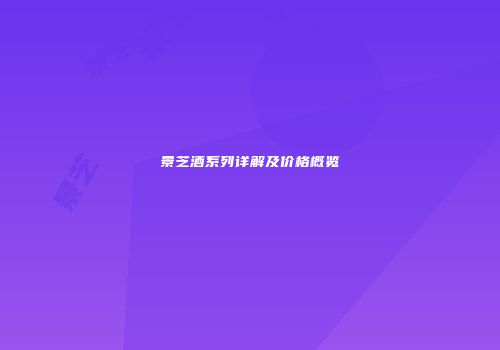 景芝酒系列详解及价格概览
