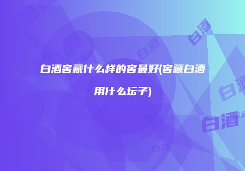 白酒窖藏什么样的窖最好(窖藏白酒用什么坛子)