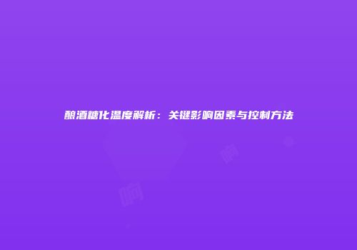 酿酒糖化温度解析：关键影响因素与控制方法