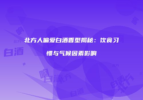 北方人偏爱白酒香型揭秘：饮食习惯与气候因素影响