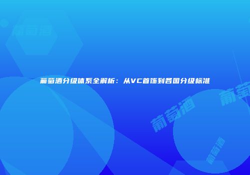 葡萄酒分级体系全解析：从VC首饰到各国分级标准