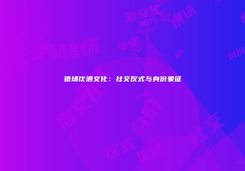 猎场饮酒文化：社交仪式与身份象征