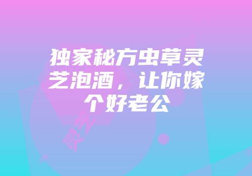 独家秘方虫草灵芝泡酒，让你嫁个好老公