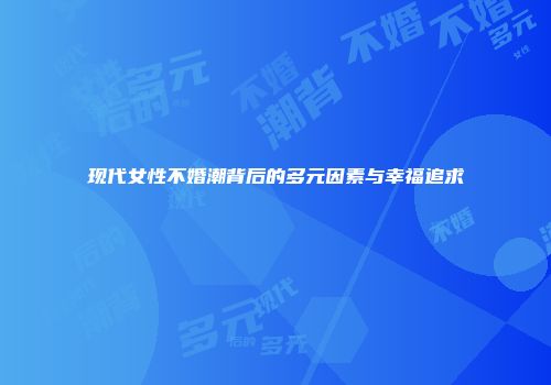 现代女性不婚潮背后的多元因素与幸福追求