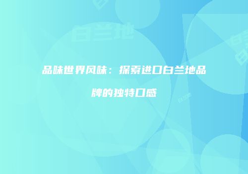 品味世界风味：探索进口白兰地品牌的独特口感