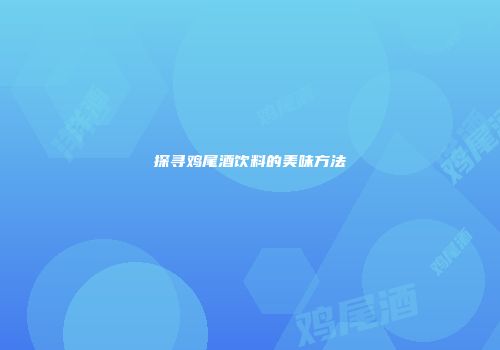 探寻鸡尾酒饮料的美味方法
