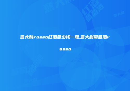 意大利rosso红酒多少钱一瓶,意大利葡萄酒rosso